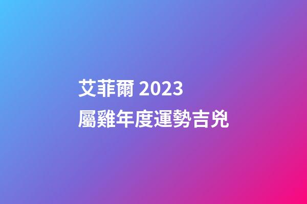 艾菲爾 2023屬雞年度運勢吉兇